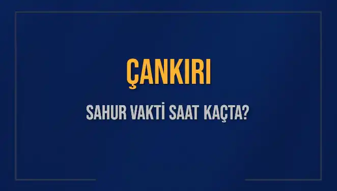 Çankırı'da Sahur Vakti Ne Zaman? 2025 Takvimiyle İlgili Tüm Bilgiler